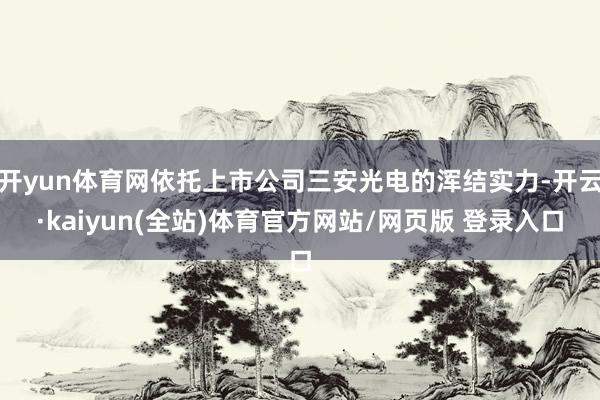 开yun体育网依托上市公司三安光电的浑结实力-开云·kaiyun(全站)体育官方网站/网页版 登录入口