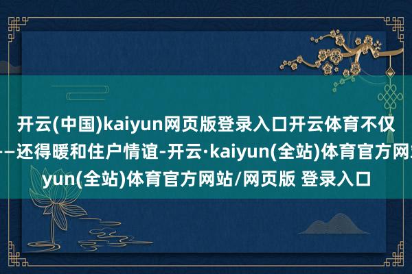 开云(中国)kaiyun网页版登录入口开云体育不仅仅盖屋子那么简便——还得暖和住户情谊-开云·kaiyun(全站)体育官方网站/网页版 登录入口