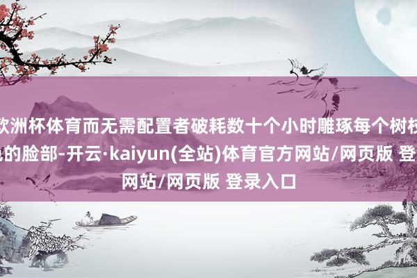 欧洲杯体育而无需配置者破耗数十个小时雕琢每个树枝或脚色的脸部-开云·kaiyun(全站)体育官方网站/网页版 登录入口