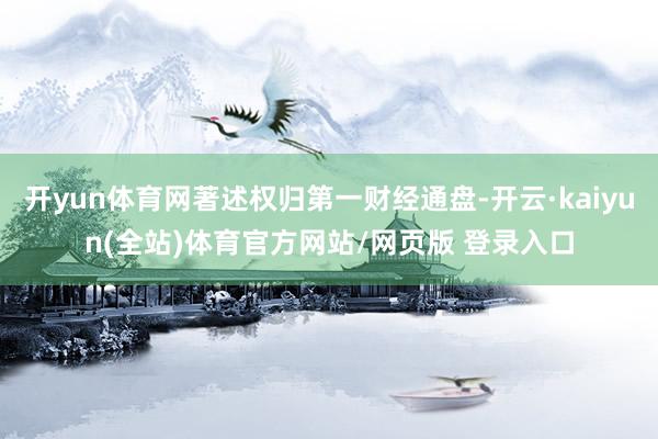 开yun体育网著述权归第一财经通盘-开云·kaiyun(全站)体育官方网站/网页版 登录入口