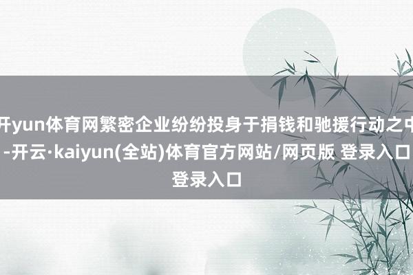 开yun体育网繁密企业纷纷投身于捐钱和驰援行动之中-开云·kaiyun(全站)体育官方网站/网页版 登录入口