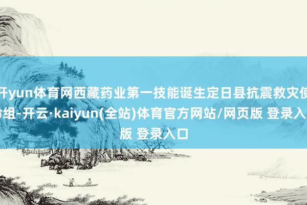 开yun体育网西藏药业第一技能诞生定日县抗震救灾使命组-开云·kaiyun(全站)体育官方网站/网页版 登录入口