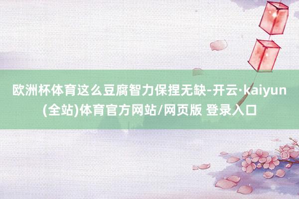 欧洲杯体育这么豆腐智力保捏无缺-开云·kaiyun(全站)体育官方网站/网页版 登录入口