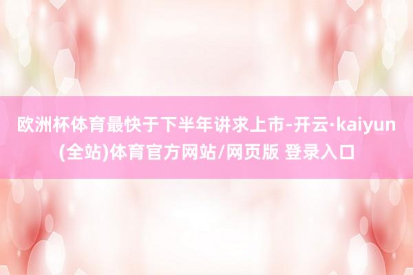 欧洲杯体育最快于下半年讲求上市-开云·kaiyun(全站)体育官方网站/网页版 登录入口