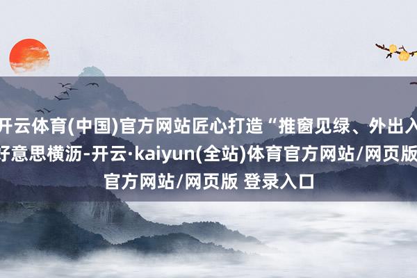 开云体育(中国)官方网站匠心打造“推窗见绿、外出入园”的绿好意思横沥-开云·kaiyun(全站)体育官方网站/网页版 登录入口