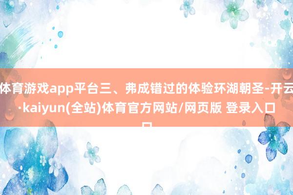 体育游戏app平台三、弗成错过的体验环湖朝圣-开云·kaiyun(全站)体育官方网站/网页版 登录入口