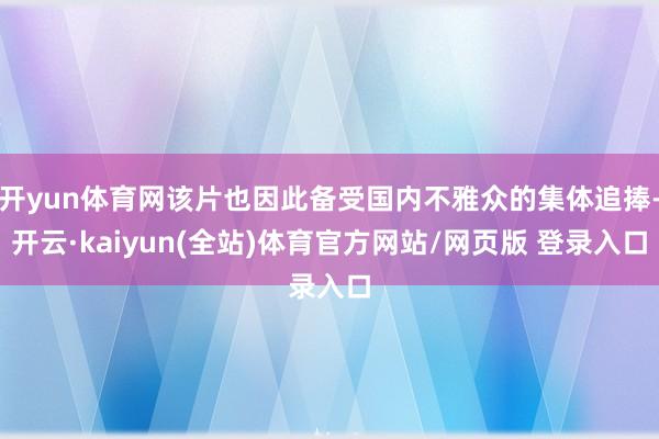 开yun体育网该片也因此备受国内不雅众的集体追捧-开云·kaiyun(全站)体育官方网站/网页版 登录入口