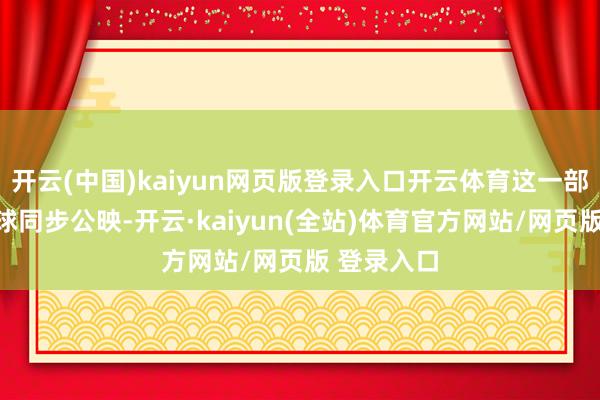 开云(中国)kaiyun网页版登录入口开云体育这一部尽然和环球同步公映-开云·kaiyun(全站)体育官方网站/网页版 登录入口