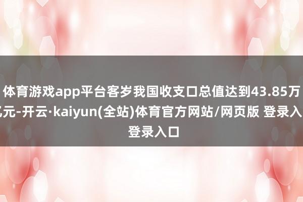 体育游戏app平台客岁我国收支口总值达到43.85万亿元-开云·kaiyun(全站)体育官方网站/网页版 登录入口