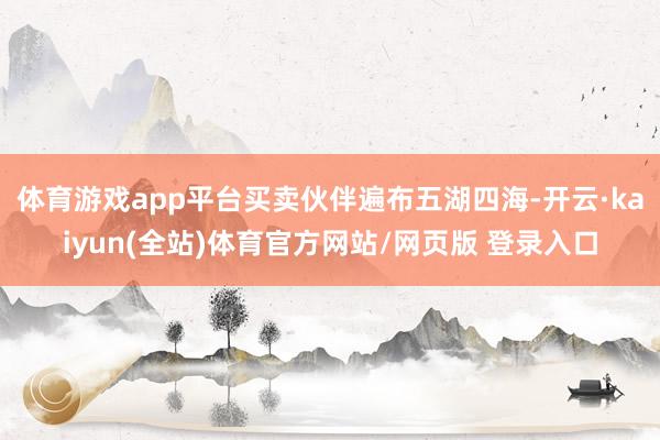 体育游戏app平台买卖伙伴遍布五湖四海-开云·kaiyun(全站)体育官方网站/网页版 登录入口