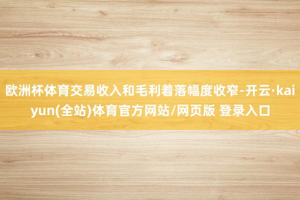 欧洲杯体育交易收入和毛利着落幅度收窄-开云·kaiyun(全站)体育官方网站/网页版 登录入口