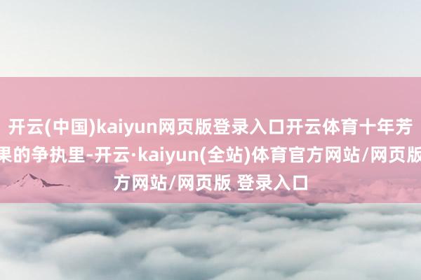 开云(中国)kaiyun网页版登录入口开云体育十年芳华耗在无果的争执里-开云·kaiyun(全站)体育官方网站/网页版 登录入口