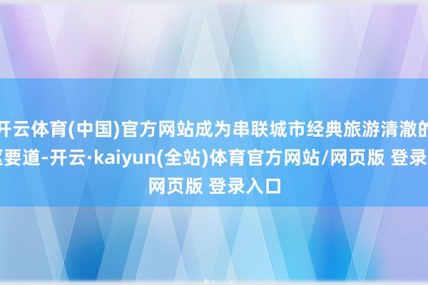 开云体育(中国)官方网站成为串联城市经典旅游清澈的中枢要道-开云·kaiyun(全站)体育官方网站/网页版 登录入口