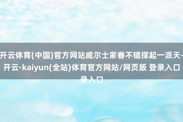 开云体育(中国)官方网站威尔士家眷不错撑起一派天-开云·kaiyun(全站)体育官方网站/网页版 登录入口