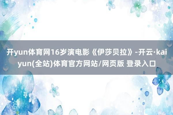 开yun体育网16岁演电影《伊莎贝拉》-开云·kaiyun(全站)体育官方网站/网页版 登录入口