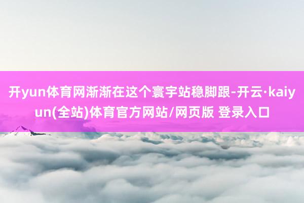 开yun体育网渐渐在这个寰宇站稳脚跟-开云·kaiyun(全站)体育官方网站/网页版 登录入口