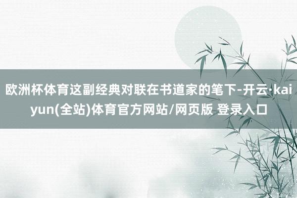 欧洲杯体育这副经典对联在书道家的笔下-开云·kaiyun(全站)体育官方网站/网页版 登录入口