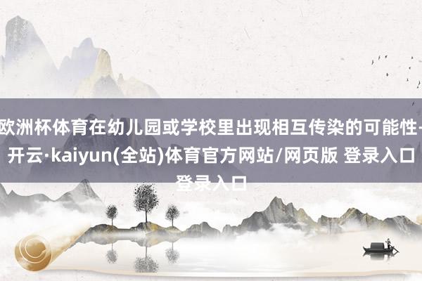 欧洲杯体育在幼儿园或学校里出现相互传染的可能性-开云·kaiyun(全站)体育官方网站/网页版 登录入口