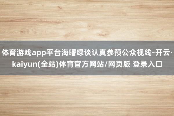 体育游戏app平台海曙绿谈认真参预公众视线-开云·kaiyun(全站)体育官方网站/网页版 登录入口