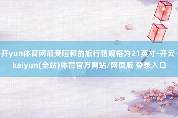 开yun体育网最受暄和的旅行箱规格为21英寸-开云·kaiyun(全站)体育官方网站/网页版 登录入口