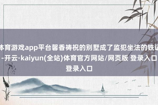 体育游戏app平台馨香祷祝的别墅成了监犯坐法的铁证-开云·kaiyun(全站)体育官方网站/网页版 登录入口