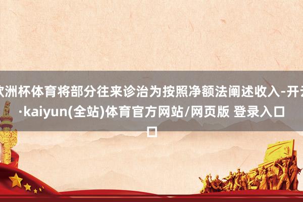 欧洲杯体育将部分往来诊治为按照净额法阐述收入-开云·kaiyun(全站)体育官方网站/网页版 登录入口