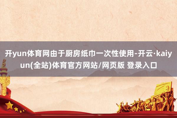 开yun体育网由于厨房纸巾一次性使用-开云·kaiyun(全站)体育官方网站/网页版 登录入口