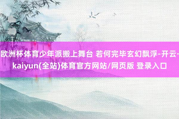 欧洲杯体育少年派搬上舞台 若何完毕玄幻飘浮-开云·kaiyun(全站)体育官方网站/网页版 登录入口