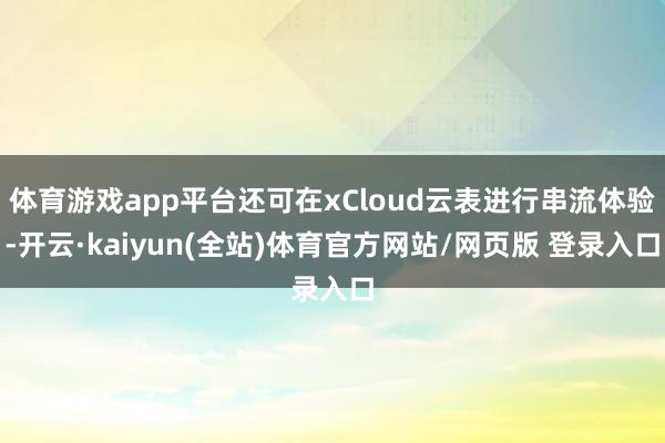体育游戏app平台还可在xCloud云表进行串流体验-开云·kaiyun(全站)体育官方网站/网页版 登录入口
