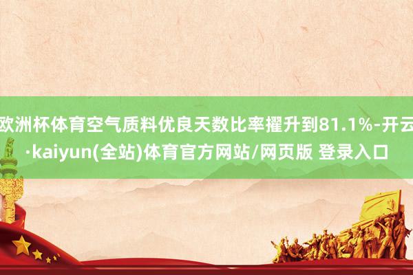 欧洲杯体育空气质料优良天数比率擢升到81.1%-开云·kaiyun(全站)体育官方网站/网页版 登录入口