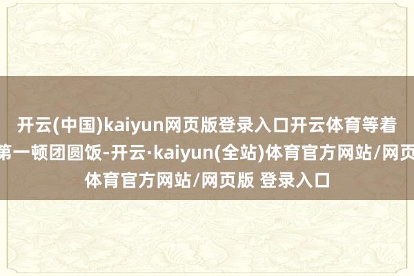 开云(中国)kaiyun网页版登录入口开云体育等着我吃上本年第一顿团圆饭-开云·kaiyun(全站)体育官方网站/网页版 登录入口