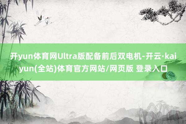开yun体育网Ultra版配备前后双电机-开云·kaiyun(全站)体育官方网站/网页版 登录入口