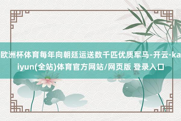 欧洲杯体育每年向朝廷运送数千匹优质军马-开云·kaiyun(全站)体育官方网站/网页版 登录入口
