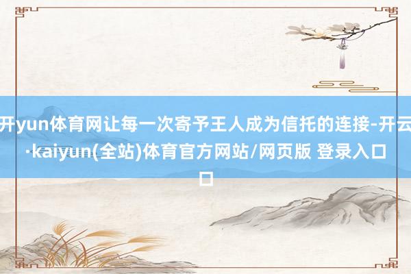开yun体育网让每一次寄予王人成为信托的连接-开云·kaiyun(全站)体育官方网站/网页版 登录入口