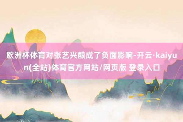 欧洲杯体育对张艺兴酿成了负面影响-开云·kaiyun(全站)体育官方网站/网页版 登录入口
