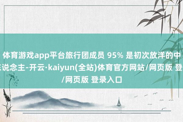 体育游戏app平台旅行团成员 95% 是初次放洋的中老年东说念主-开云·kaiyun(全站)体育官方网站/网页版 登录入口
