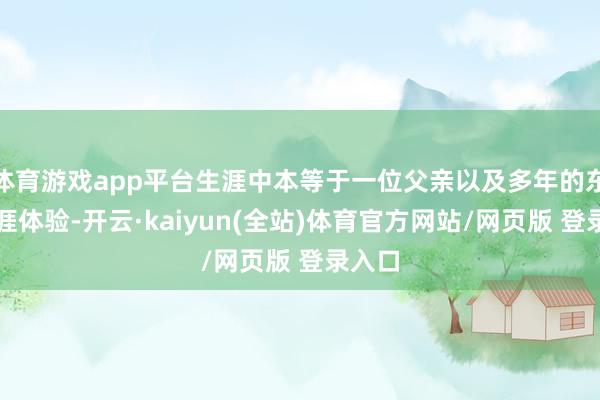 体育游戏app平台生涯中本等于一位父亲以及多年的东北生涯体验-开云·kaiyun(全站)体育官方网站/网页版 登录入口