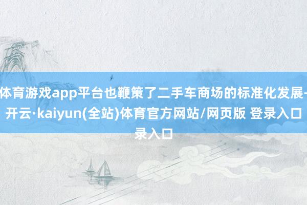 体育游戏app平台也鞭策了二手车商场的标准化发展-开云·kaiyun(全站)体育官方网站/网页版 登录入口