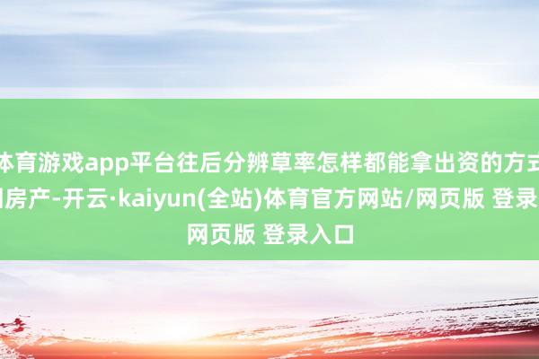 体育游戏app平台往后分辨草率怎样都能拿出资的方式要回房产-开云·kaiyun(全站)体育官方网站/网页版 登录入口