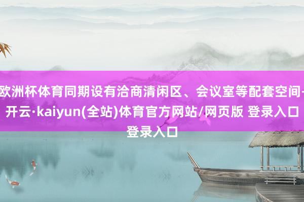 欧洲杯体育同期设有洽商清闲区、会议室等配套空间-开云·kaiyun(全站)体育官方网站/网页版 登录入口