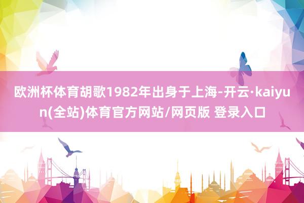 欧洲杯体育胡歌1982年出身于上海-开云·kaiyun(全站)体育官方网站/网页版 登录入口