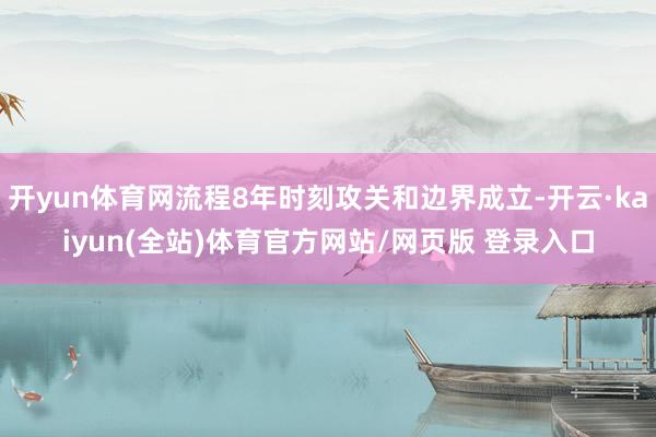 开yun体育网流程8年时刻攻关和边界成立-开云·kaiyun(全站)体育官方网站/网页版 登录入口
