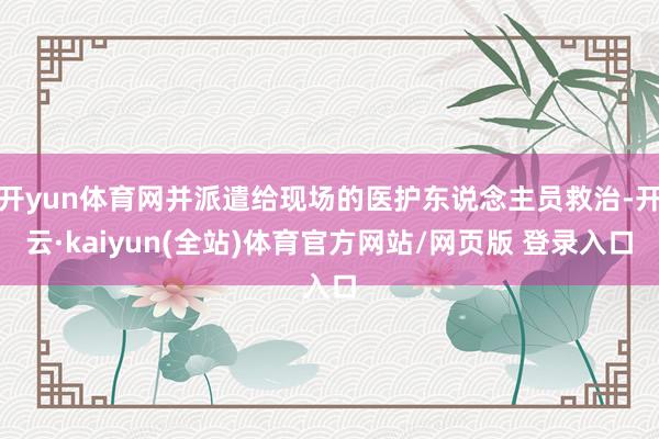 开yun体育网并派遣给现场的医护东说念主员救治-开云·kaiyun(全站)体育官方网站/网页版 登录入口