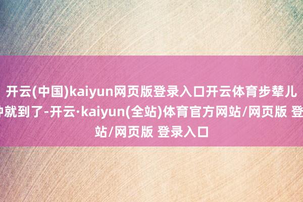 开云(中国)kaiyun网页版登录入口开云体育步辇儿10分钟就到了-开云·kaiyun(全站)体育官方网站/网页版 登录入口
