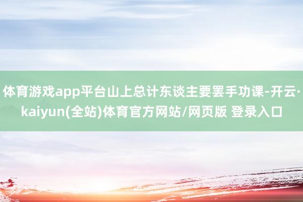 体育游戏app平台山上总计东谈主要罢手功课-开云·kaiyun(全站)体育官方网站/网页版 登录入口