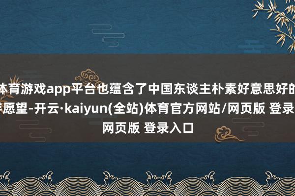 体育游戏app平台也蕴含了中国东谈主朴素好意思好的生存愿望-开云·kaiyun(全站)体育官方网站/网页版 登录入口