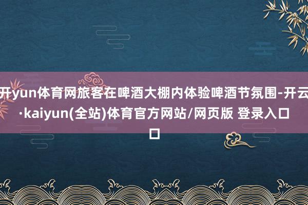 开yun体育网旅客在啤酒大棚内体验啤酒节氛围-开云·kaiyun(全站)体育官方网站/网页版 登录入口