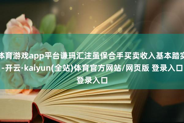 体育游戏app平台谦玛汇注虽保合手买卖收入基本踏实-开云·kaiyun(全站)体育官方网站/网页版 登录入口