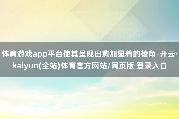 体育游戏app平台使其呈现出愈加显着的棱角-开云·kaiyun(全站)体育官方网站/网页版 登录入口