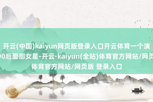 开云(中国)kaiyun网页版登录入口开云体育一个演技被公认的90后面部女星-开云·kaiyun(全站)体育官方网站/网页版 登录入口